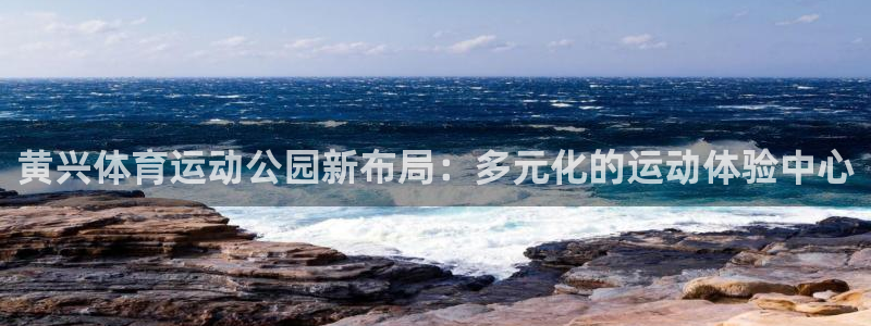 鲸鱼体育全版app下载官网：黄兴体育运动公园新布局：多元化的运动体验中心