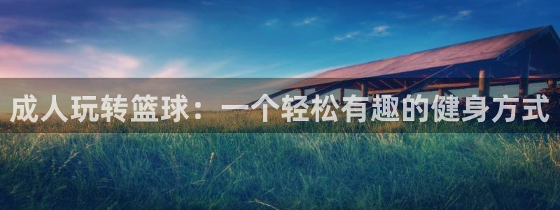 鲸鱼体育苹果版叫什么名字：成人玩转篮球：一个轻松有趣的健身方式