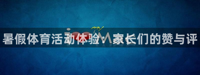 鲸鱼体育旧版下载安装：暑假体育活动体验：家长们的赞与评